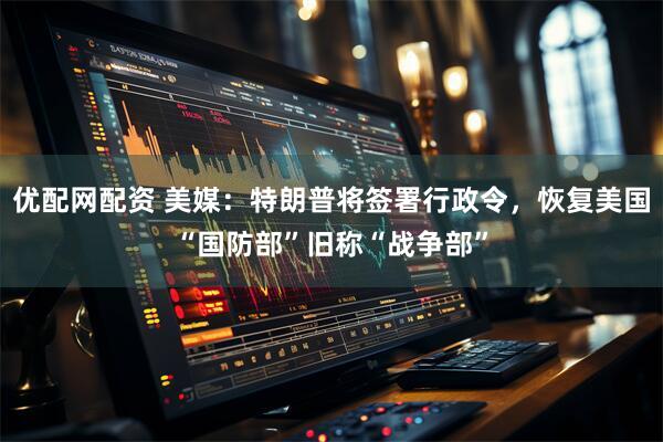 优配网配资 美媒：特朗普将签署行政令，恢复美国“国防部”旧称“战争部”