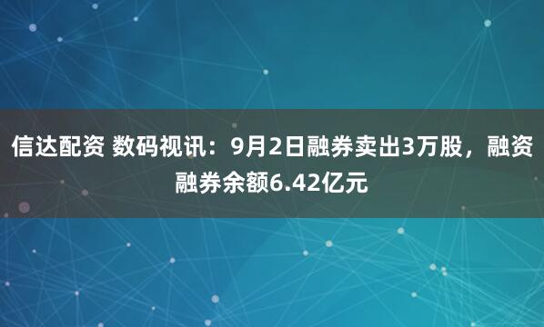信达配资 数码视讯：9月2日融券卖出3万股，融资融券余额6.42亿元