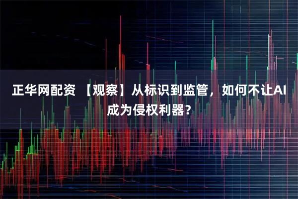 正华网配资 【观察】从标识到监管，如何不让AI成为侵权利器？