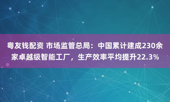 粤友钱配资 市场监管总局：中国累计建成230余家卓越级智能工厂，生产效率平均提升22.3%