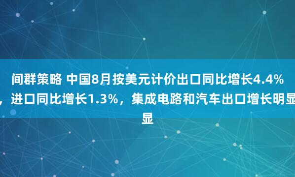 间群策略 中国8月按美元计价出口同比增长4.4%，进口同比增长1.3%，集成电路和汽车出口增长明显