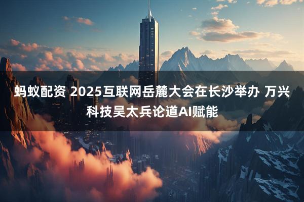 蚂蚁配资 2025互联网岳麓大会在长沙举办 万兴科技吴太兵论道AI赋能