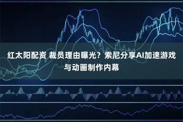红太阳配资 裁员理由曝光？索尼分享AI加速游戏与动画制作内幕