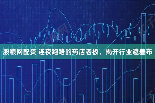 股粮网配资 连夜跑路的药店老板，揭开行业遮羞布