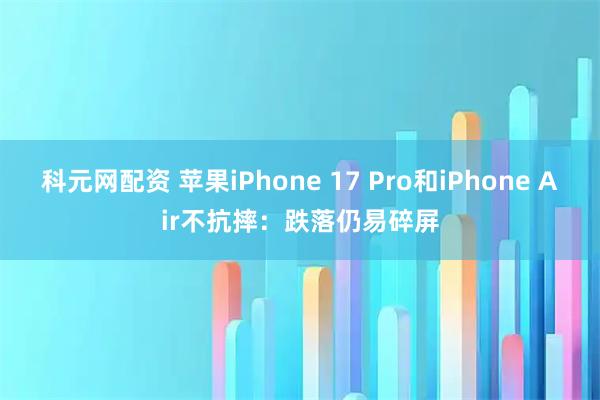 科元网配资 苹果iPhone 17 Pro和iPhone Air不抗摔：跌落仍易碎屏