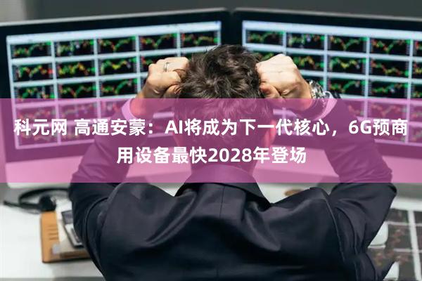 科元网 高通安蒙：AI将成为下一代核心，6G预商用设备最快2028年登场