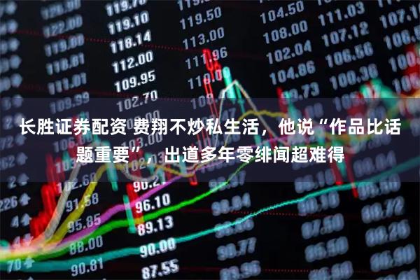 长胜证券配资 费翔不炒私生活，他说“作品比话题重要”，出道多年零绯闻超难得