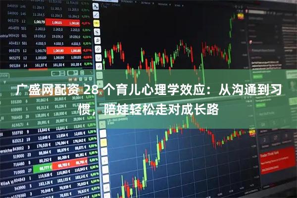 广盛网配资 28 个育儿心理学效应：从沟通到习惯，陪娃轻松走对成长路