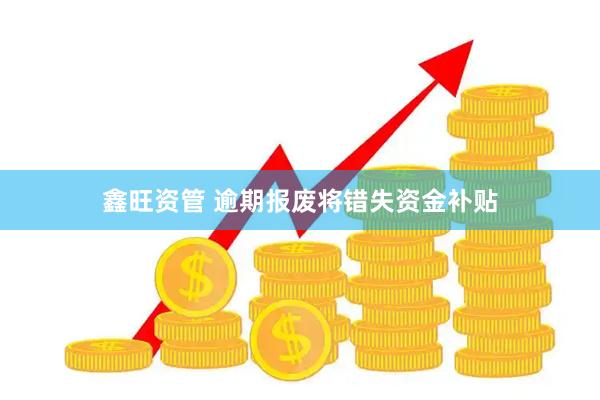 鑫旺资管 逾期报废将错失资金补贴