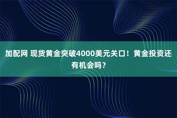 加配网 现货黄金突破4000美元关口！黄金投资还有机会吗？