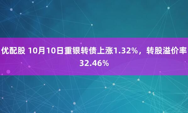 优配股 10月10日重银转债上涨1.32%，转股溢价率32.46%