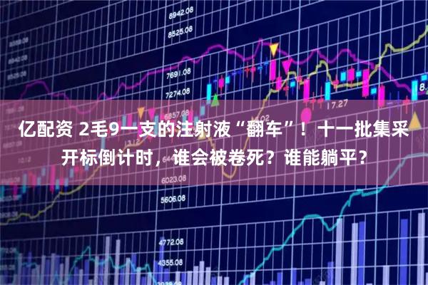 亿配资 2毛9一支的注射液“翻车”！十一批集采开标倒计时，谁会被卷死？谁能躺平？