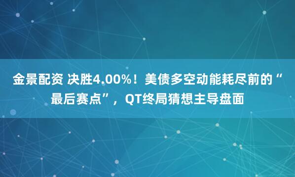 金景配资 决胜4.00%！美债多空动能耗尽前的“最后赛点”，QT终局猜想主导盘面