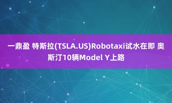 一鼎盈 特斯拉(TSLA.US)Robotaxi试水在即 奥斯汀10辆Model Y上路