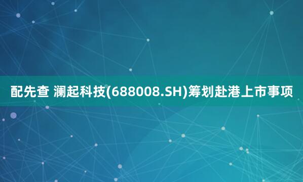 配先查 澜起科技(688008.SH)筹划赴港上市事项
