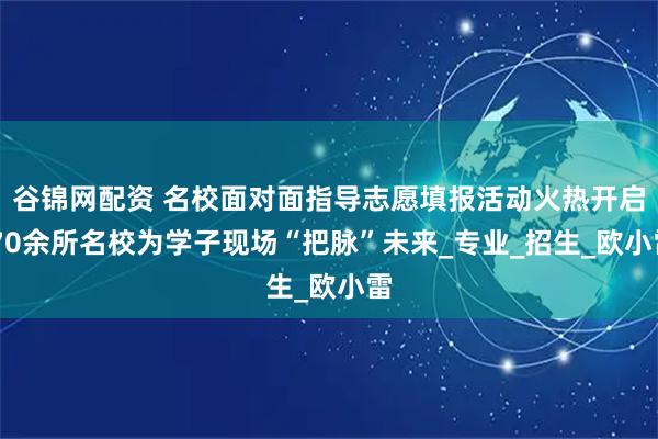 谷锦网配资 名校面对面指导志愿填报活动火热开启 70余所名校为学子现场“把脉”未来_专业_招生_欧小雷