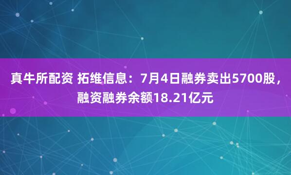 真牛所配资 拓维信息：7月4日融券卖出5700股，融资融券余额18.21亿元