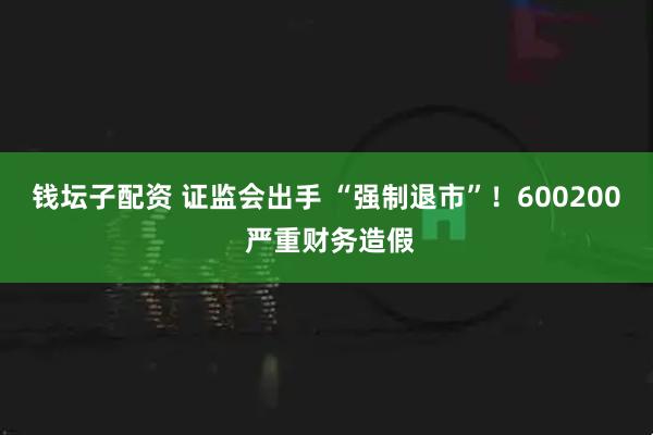 钱坛子配资 证监会出手 “强制退市”！600200 严重财务造假