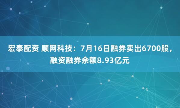 宏泰配资 顺网科技：7月16日融券卖出6700股，融资融券余额8.93亿元