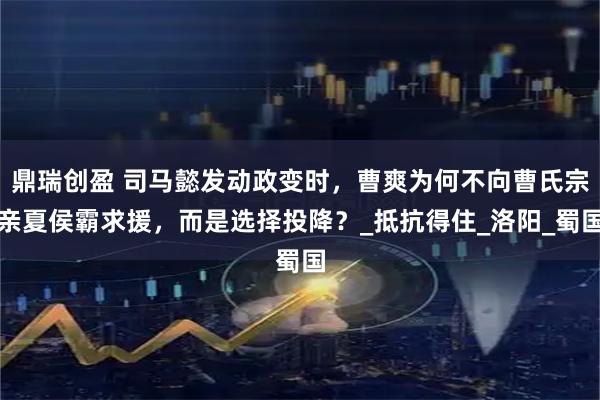鼎瑞创盈 司马懿发动政变时，曹爽为何不向曹氏宗亲夏侯霸求援，而是选择投降？_抵抗得住_洛阳_蜀国