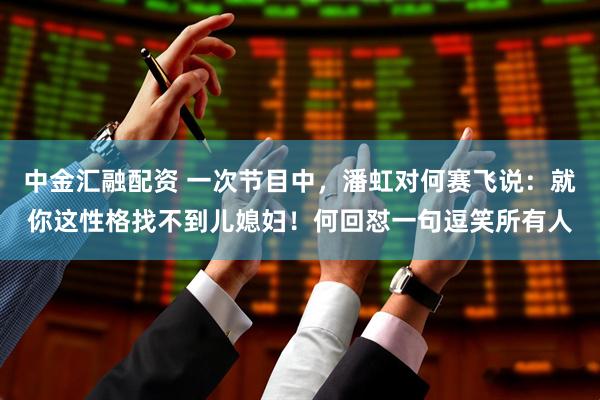中金汇融配资 一次节目中，潘虹对何赛飞说：就你这性格找不到儿媳妇！何回怼一句逗笑所有人