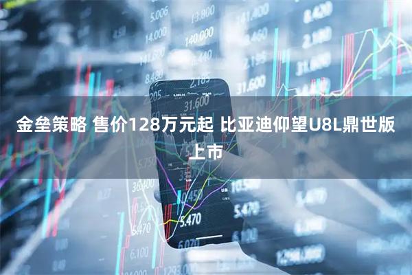 金垒策略 售价128万元起 比亚迪仰望U8L鼎世版上市