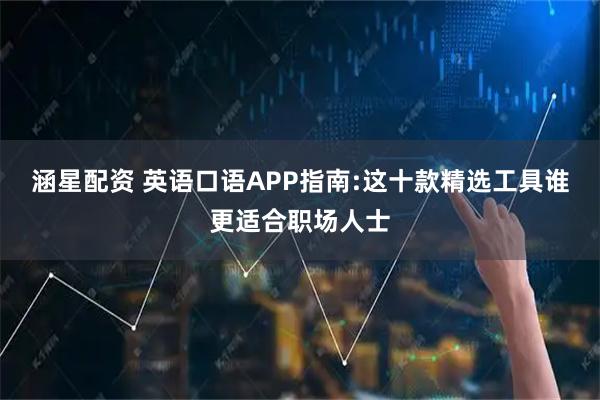 涵星配资 英语口语APP指南:这十款精选工具谁更适合职场人士