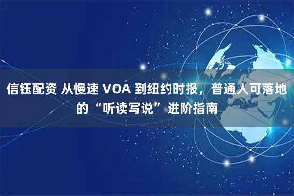 信钰配资 从慢速 VOA 到纽约时报，普通人可落地的 “听读写说” 进阶指南