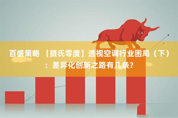 百盛策略 【摄氏零度】透视空调行业困局（下）：差异化创新之路有几条？