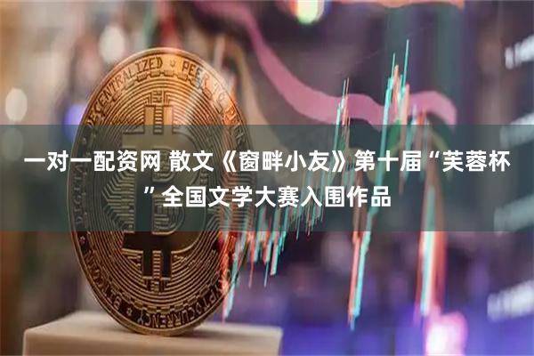 一对一配资网 散文《窗畔小友》第十届“芙蓉杯”全国文学大赛入围作品