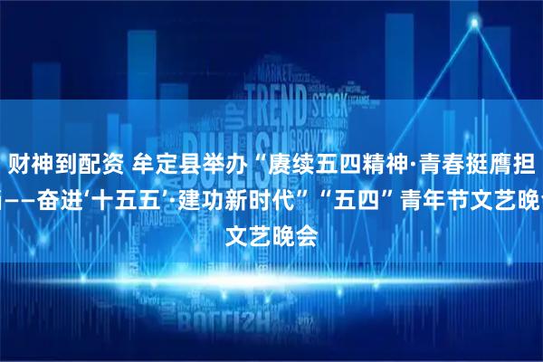 财神到配资 牟定县举办“赓续五四精神·青春挺膺担当——奋进‘十五五’·建功新时代”“五四”青年节文艺晚会